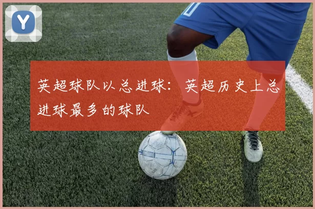 英超球队以总进球：英超历史上总进球最多的球队