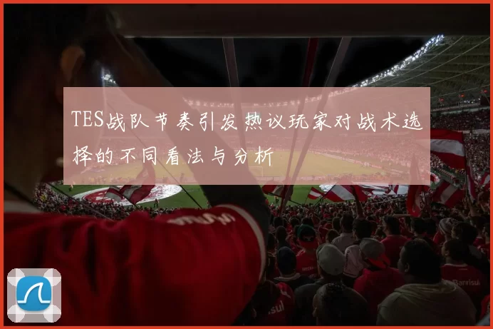 TES战队节奏引发热议玩家对战术选择的不同看法与分析