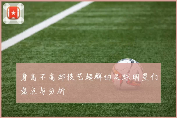 身高不高却技艺超群的足球明星们盘点与分析