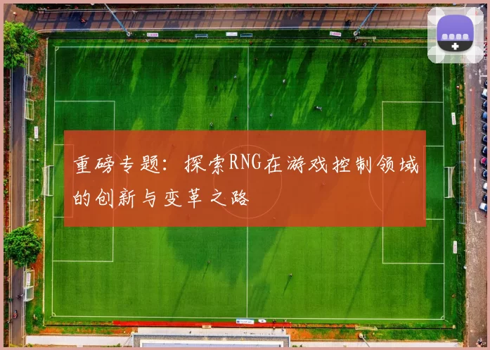 重磅专题：探索RNG在游戏控制领域的创新与变革之路