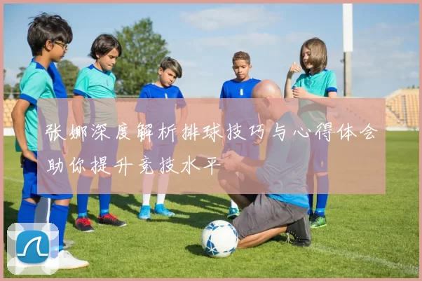 张娜深度解析排球技巧与心得体会助你提升竞技水平