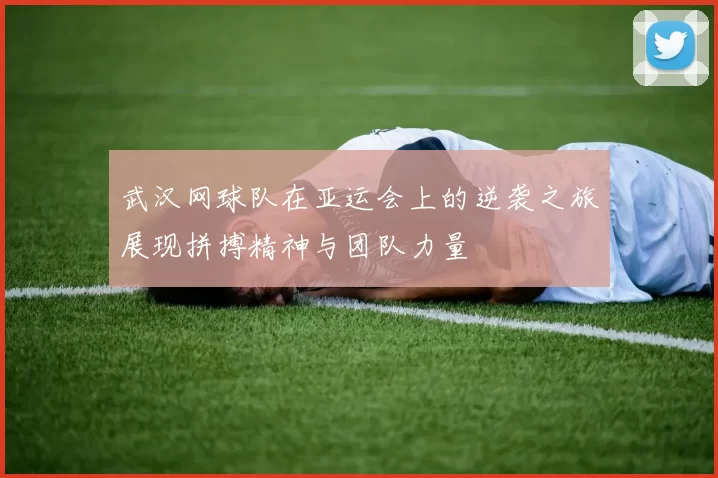 武汉网球队在亚运会上的逆袭之旅展现拼搏精神与团队力量