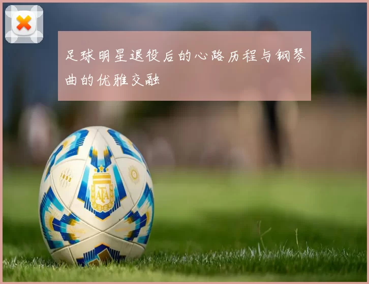 足球明星退役后的心路历程与钢琴曲的优雅交融