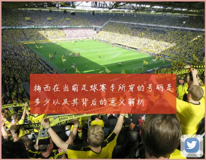 梅西在当前足球赛季所穿的号码是多少以及其背后的意义解析