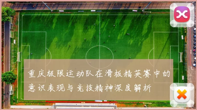 重庆极限运动队在滑板精英赛中的意识表现与竞技精神深度解析