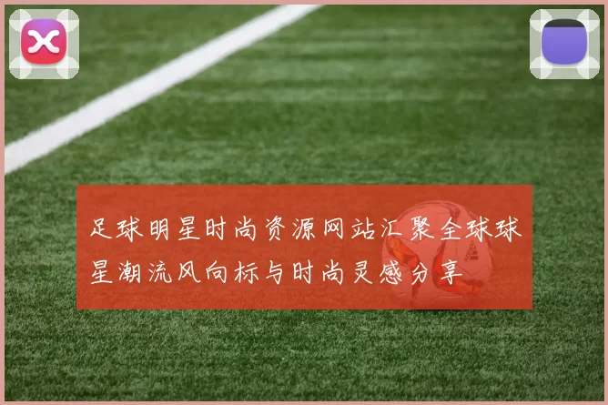足球明星时尚资源网站汇聚全球球星潮流风向标与时尚灵感分享