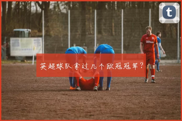 英超球队拿过几个欧冠冠军？