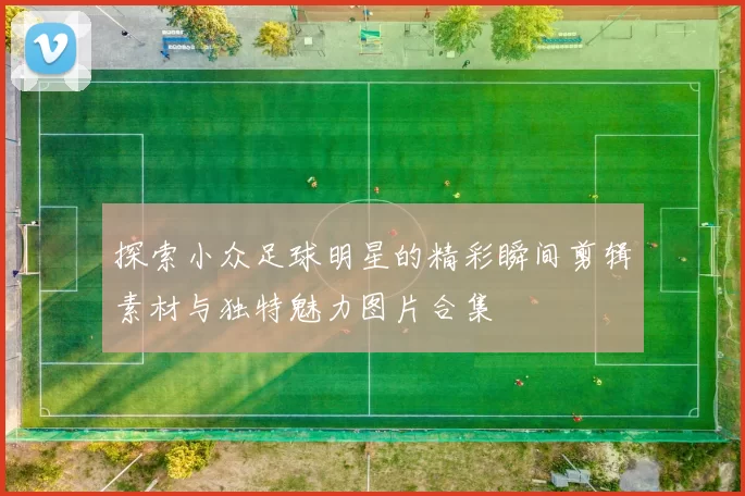 探索小众足球明星的精彩瞬间剪辑素材与独特魅力图片合集
