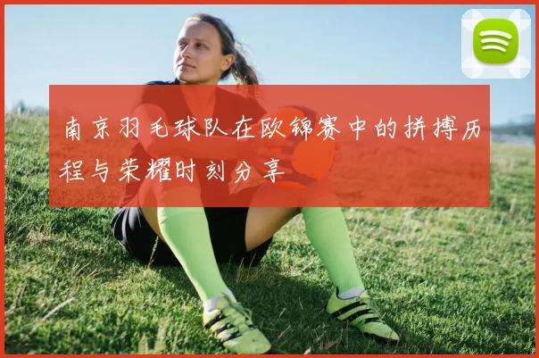 南京羽毛球队在欧锦赛中的拼搏历程与荣耀时刻分享