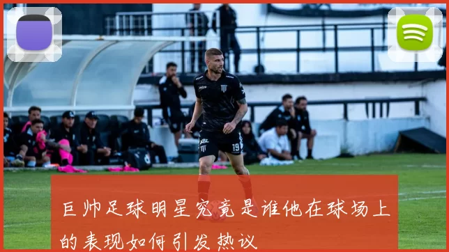 巨帅足球明星究竟是谁他在球场上的表现如何引发热议