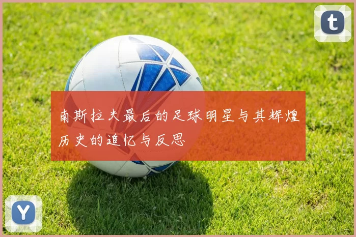 南斯拉夫最后的足球明星与其辉煌历史的追忆与反思