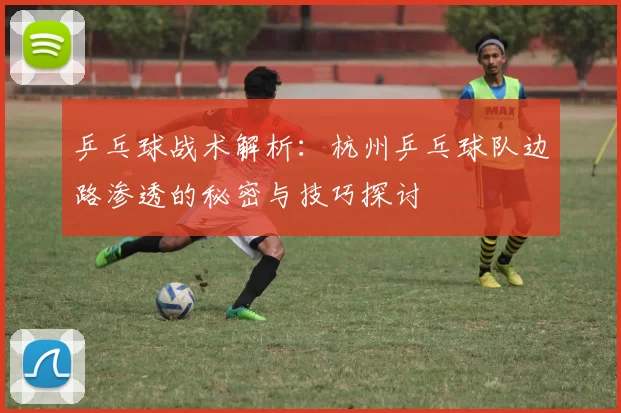 乒乓球战术解析：杭州乒乓球队边路渗透的秘密与技巧探讨