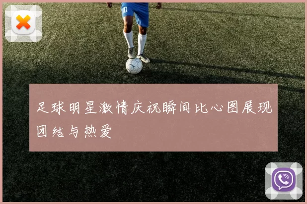足球明星激情庆祝瞬间比心图展现团结与热爱