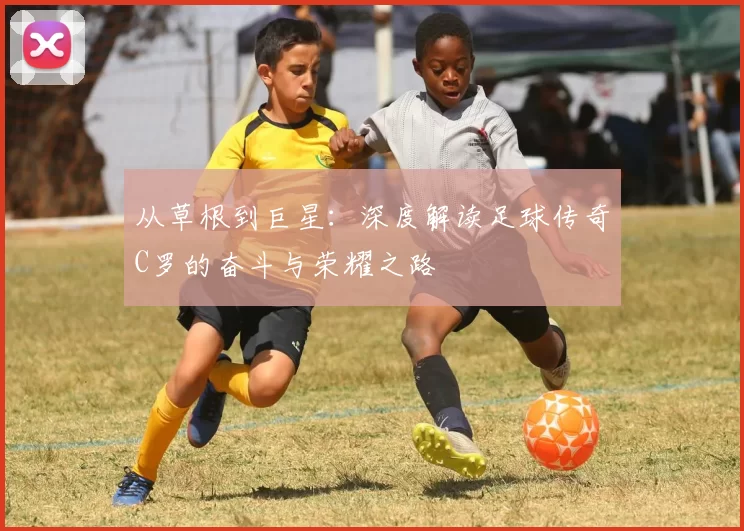 从草根到巨星：深度解读足球传奇C罗的奋斗与荣耀之路