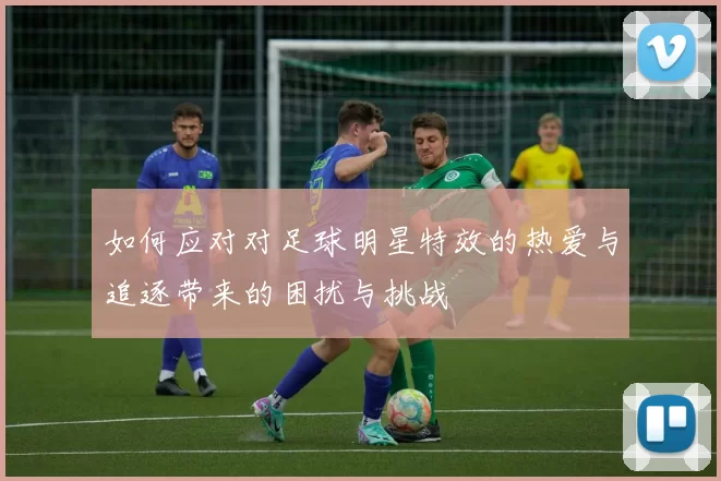 如何应对对足球明星特效的热爱与追逐带来的困扰与挑战