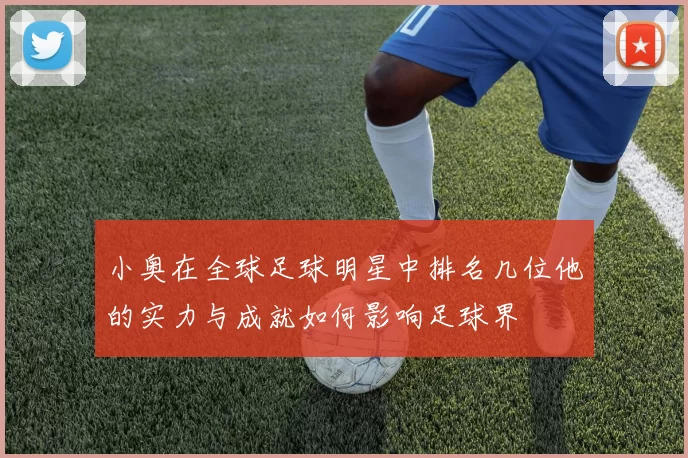 小奥在全球足球明星中排名几位他的实力与成就如何影响足球界