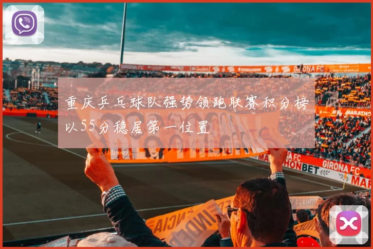 重庆乒乓球队强势领跑联赛积分榜以55分稳居第一位置