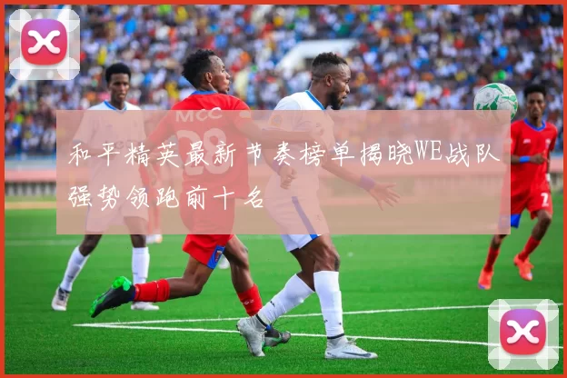 和平精英最新节奏榜单揭晓WE战队强势领跑前十名