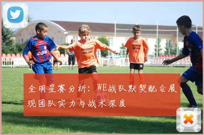 全明星赛分析：WE战队默契配合展现团队实力与战术深度