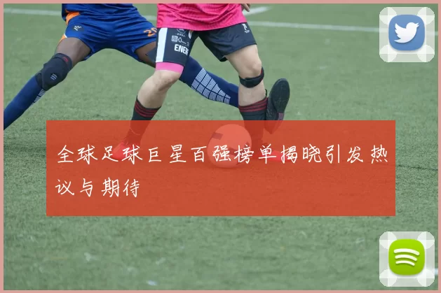 全球足球巨星百强榜单揭晓引发热议与期待