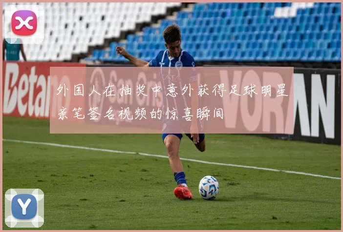 外国人在抽奖中意外获得足球明星亲笔签名视频的惊喜瞬间