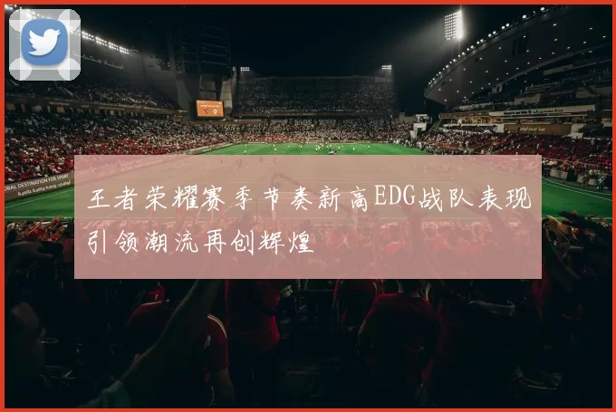 王者荣耀赛季节奏新高EDG战队表现引领潮流再创辉煌
