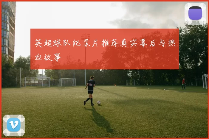 英超球队纪录片推荐真实幕后与热血故事