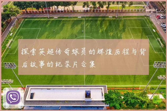探索英超传奇球员的辉煌历程与背后故事的纪录片合集