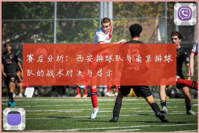 赛后分析：西安排球队与南京排球队的战术对决与启示