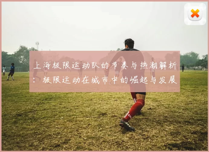 上海极限运动队的节奏与热潮解析：极限运动在城市中的崛起与发展