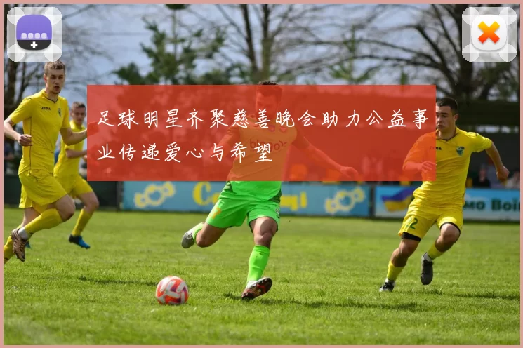 足球明星齐聚慈善晚会助力公益事业传递爱心与希望