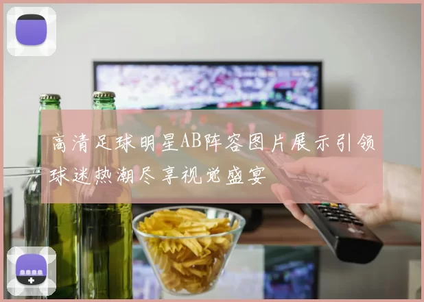 高清足球明星AB阵容图片展示引领球迷热潮尽享视觉盛宴