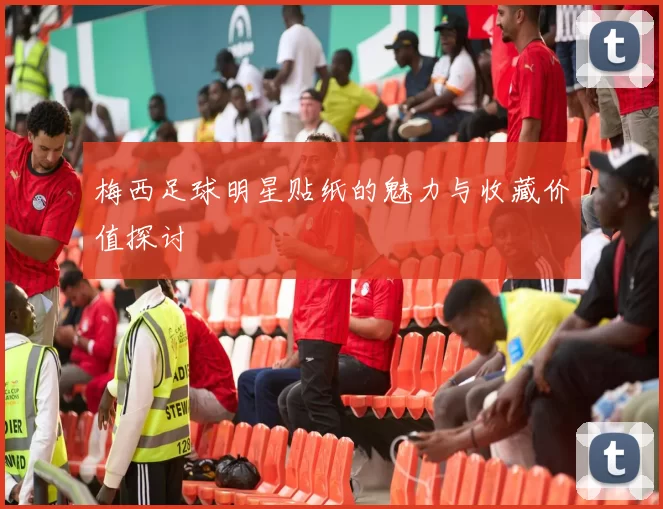 梅西足球明星贴纸的魅力与收藏价值探讨