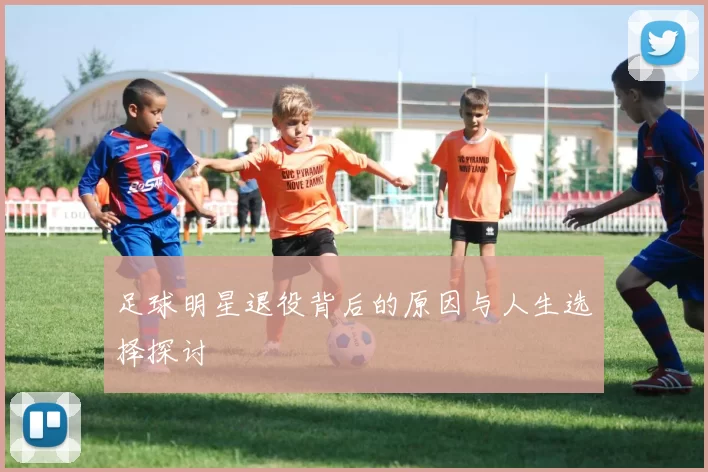 足球明星退役背后的原因与人生选择探讨