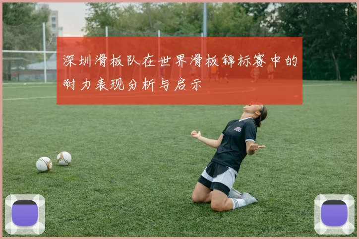 深圳滑板队在世界滑板锦标赛中的耐力表现分析与启示