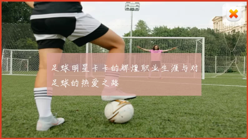 足球明星卡卡的辉煌职业生涯与对足球的热爱之路