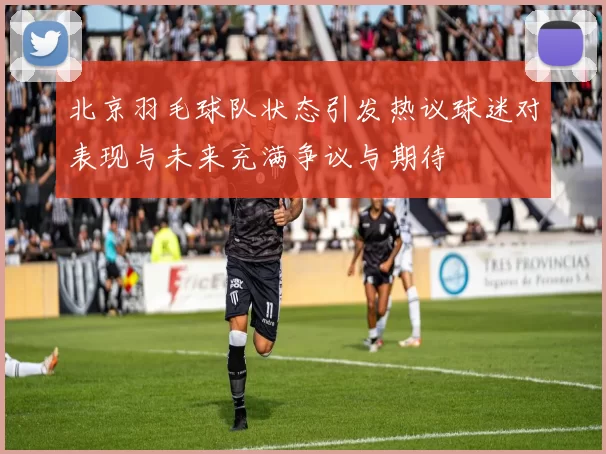 北京羽毛球队状态引发热议球迷对表现与未来充满争议与期待