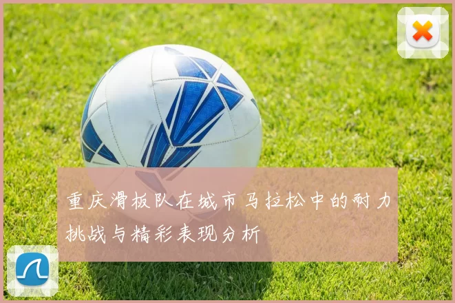 重庆滑板队在城市马拉松中的耐力挑战与精彩表现分析