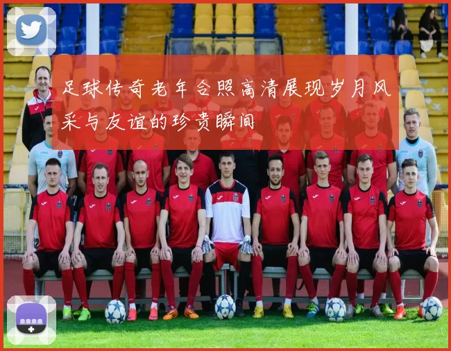 足球传奇老年合照高清展现岁月风采与友谊的珍贵瞬间