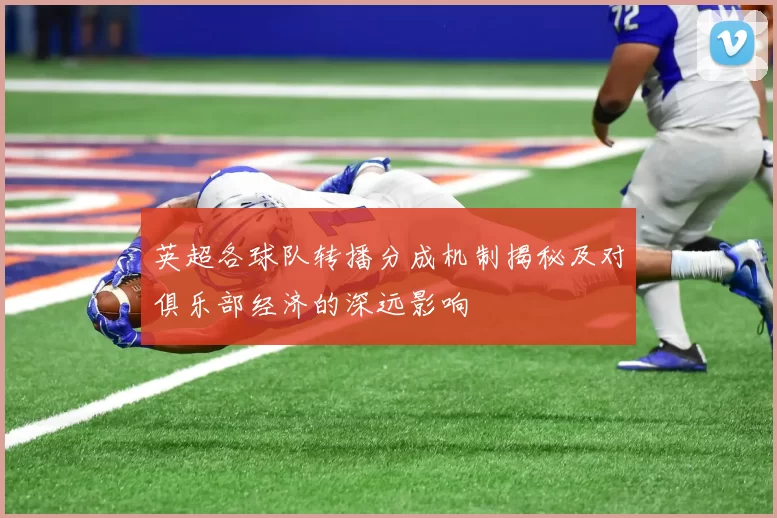 英超各球队转播分成机制揭秘及对俱乐部经济的深远影响