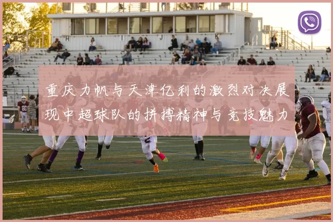 重庆力帆与天津亿利的激烈对决展现中超球队的拼搏精神与竞技魅力