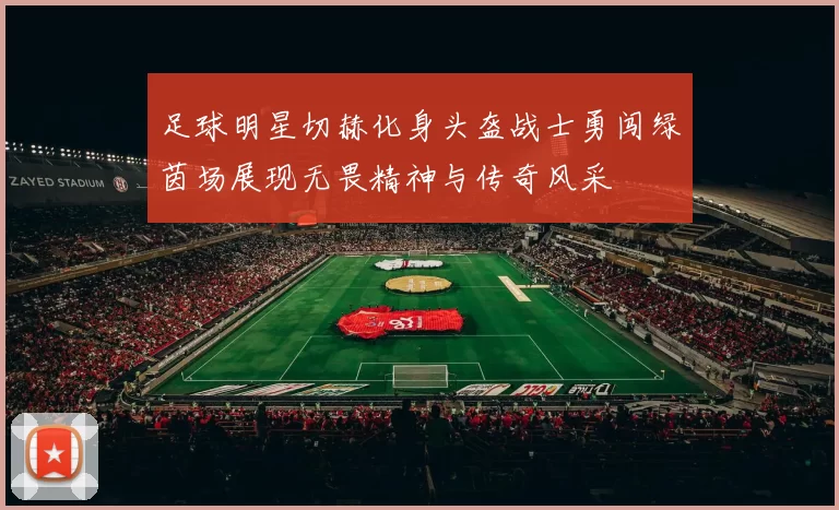 足球明星切赫化身头盔战士勇闯绿茵场展现无畏精神与传奇风采