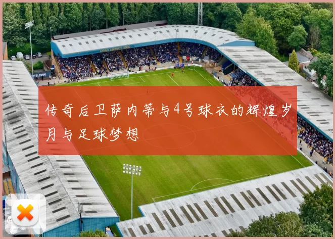 传奇后卫萨内蒂与4号球衣的辉煌岁月与足球梦想