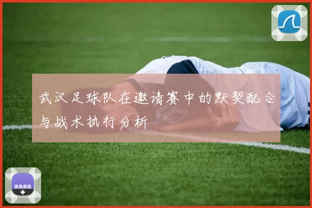 武汉足球队在邀请赛中的默契配合与战术执行分析