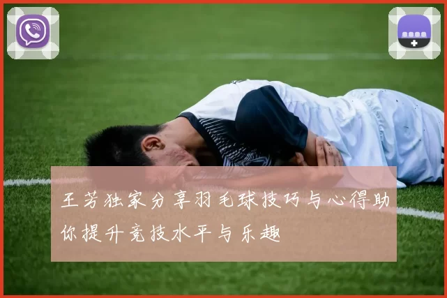 王芳独家分享羽毛球技巧与心得助你提升竞技水平与乐趣