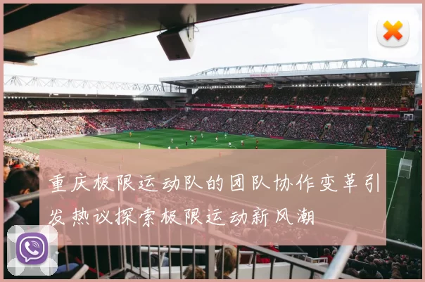 重庆极限运动队的团队协作变革引发热议探索极限运动新风潮