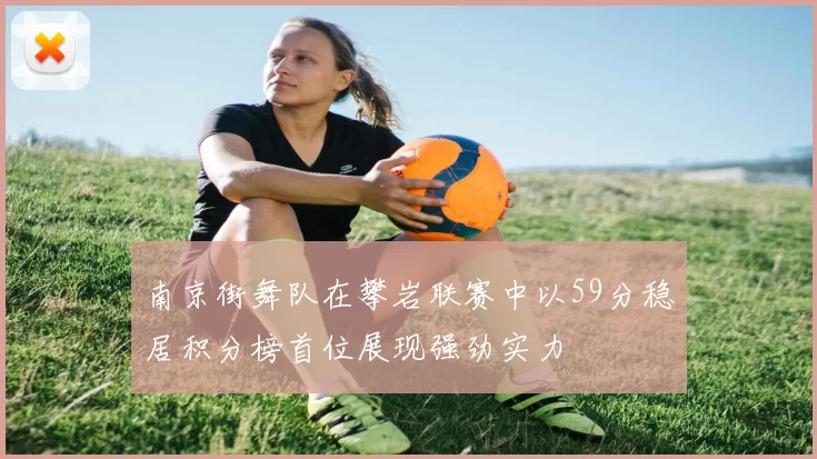 南京街舞队在攀岩联赛中以59分稳居积分榜首位展现强劲实力