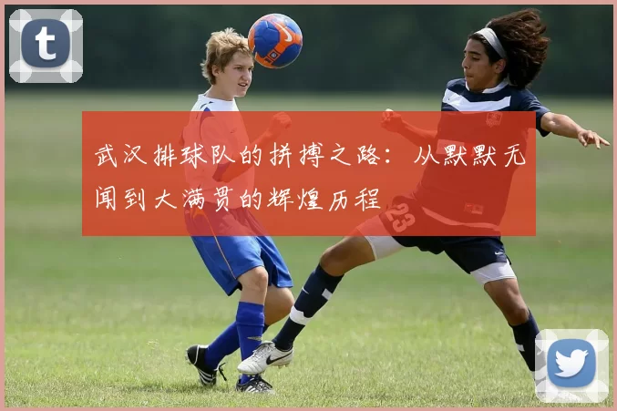 武汉排球队的拼搏之路：从默默无闻到大满贯的辉煌历程
