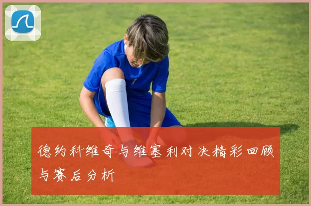 德约科维奇与维塞利对决精彩回顾与赛后分析