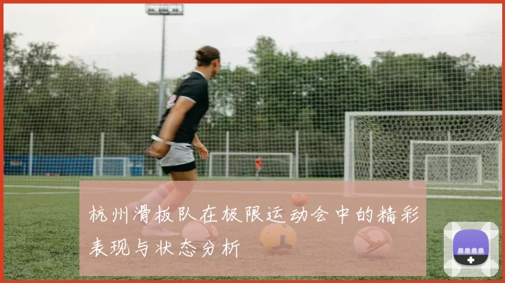 杭州滑板队在极限运动会中的精彩表现与状态分析